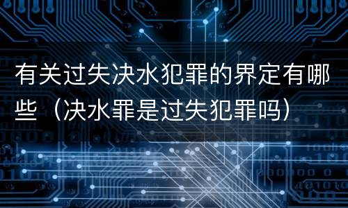 有关过失决水犯罪的界定有哪些（决水罪是过失犯罪吗）