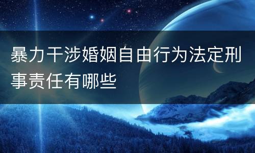 暴力干涉婚姻自由行为法定刑事责任有哪些