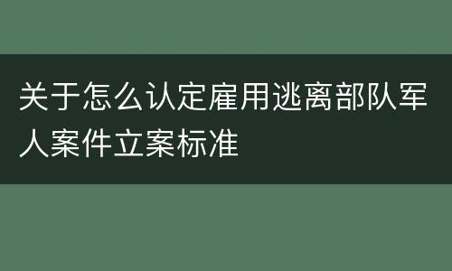 关于怎么认定雇用逃离部队军人案件立案标准