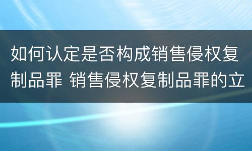 如何认定是否构成销售侵权复制品罪 销售侵权复制品罪的立案标准