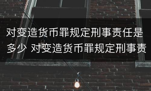 对变造货币罪规定刑事责任是多少 对变造货币罪规定刑事责任是多少年