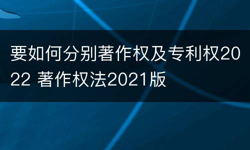 要如何分别著作权及专利权2022 著作权法2021版