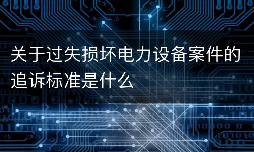关于过失损坏电力设备案件的追诉标准是什么