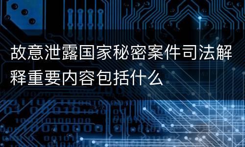 故意泄露国家秘密案件司法解释重要内容包括什么