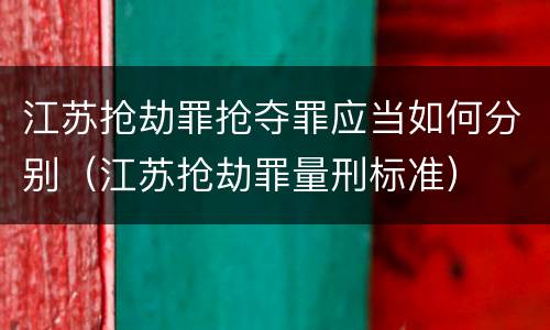 江苏抢劫罪抢夺罪应当如何分别（江苏抢劫罪量刑标准）