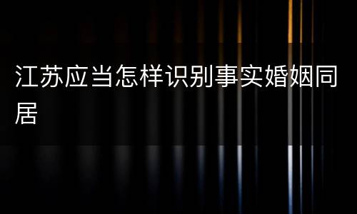 江苏应当怎样识别事实婚姻同居