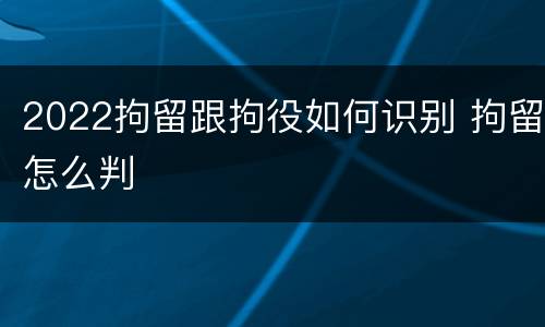 2022拘留跟拘役如何识别 拘留怎么判