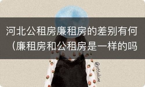 河北公租房廉租房的差别有何（廉租房和公租房是一样的吗）