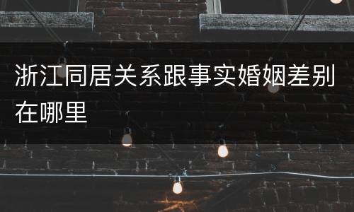 浙江同居关系跟事实婚姻差别在哪里