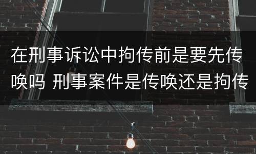在刑事诉讼中拘传前是要先传唤吗 刑事案件是传唤还是拘传