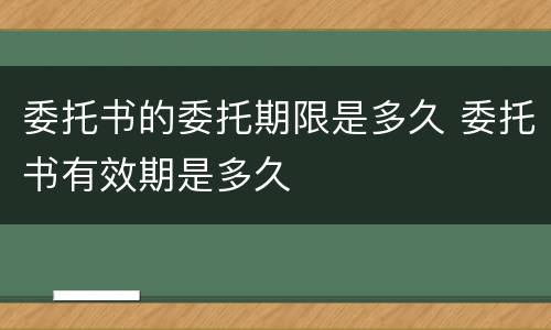 委托书的委托期限是多久 委托书有效期是多久
