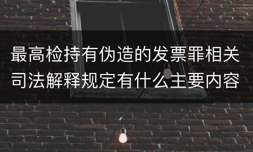 最高检持有伪造的发票罪相关司法解释规定有什么主要内容
