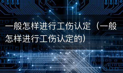 一般怎样进行工伤认定（一般怎样进行工伤认定的）