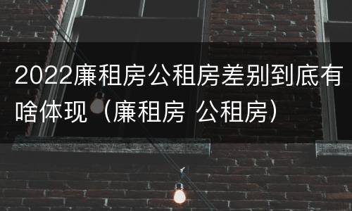 2022廉租房公租房差别到底有啥体现（廉租房 公租房）