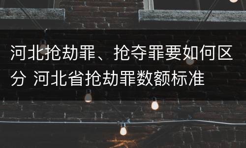 河北抢劫罪、抢夺罪要如何区分 河北省抢劫罪数额标准