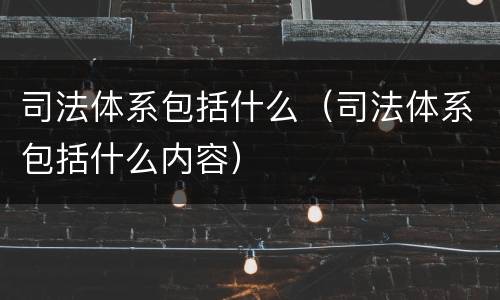 司法体系包括什么（司法体系包括什么内容）
