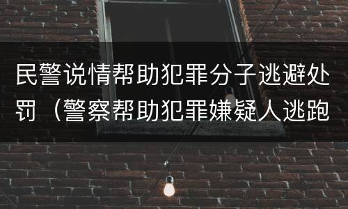 民警说情帮助犯罪分子逃避处罚（警察帮助犯罪嫌疑人逃跑）