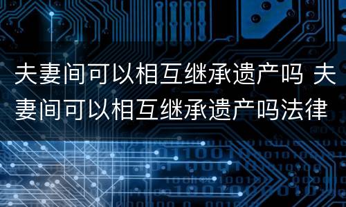 夫妻间可以相互继承遗产吗 夫妻间可以相互继承遗产吗法律