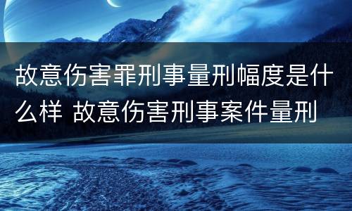 故意伤害罪刑事量刑幅度是什么样 故意伤害刑事案件量刑