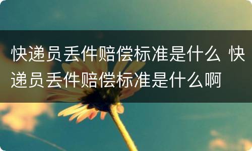 快递员丢件赔偿标准是什么 快递员丢件赔偿标准是什么啊