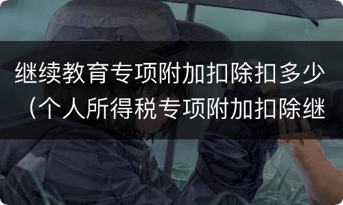 继续教育专项附加扣除扣多少（个人所得税专项附加扣除继续教育扣多少）
