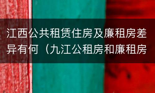 江西公共租赁住房及廉租房差异有何（九江公租房和廉租房的区别）