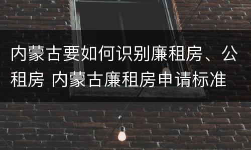 内蒙古要如何识别廉租房、公租房 内蒙古廉租房申请标准