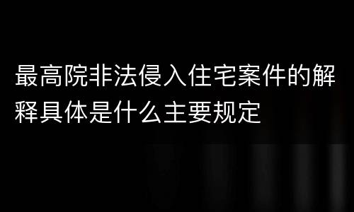 最高院非法侵入住宅案件的解释具体是什么主要规定