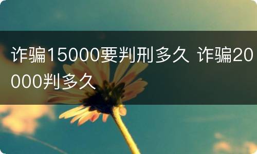 诈骗15000要判刑多久 诈骗20000判多久