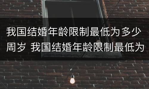 我国结婚年龄限制最低为多少周岁 我国结婚年龄限制最低为多少周岁左右