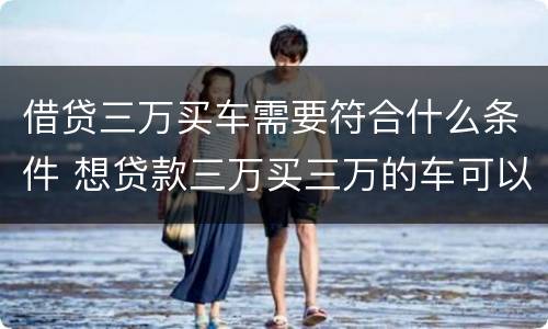 借贷三万买车需要符合什么条件 想贷款三万买三万的车可以吗