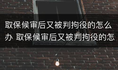 取保候审后又被判拘役的怎么办 取保候审后又被判拘役的怎么办理