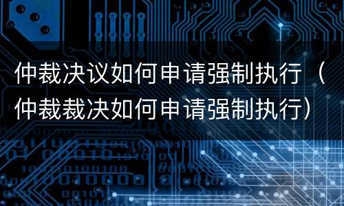 仲裁决议如何申请强制执行（仲裁裁决如何申请强制执行）