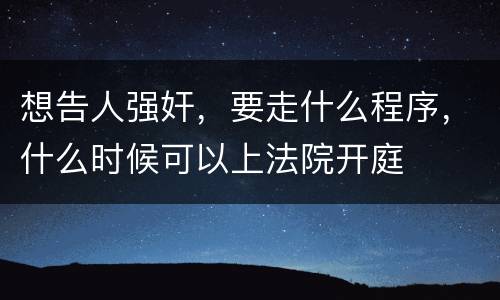想告人强奸，要走什么程序，什么时候可以上法院开庭