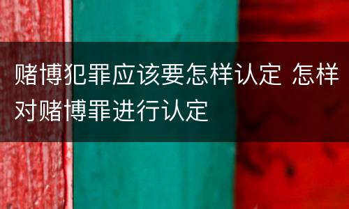 赌博犯罪应该要怎样认定 怎样对赌博罪进行认定