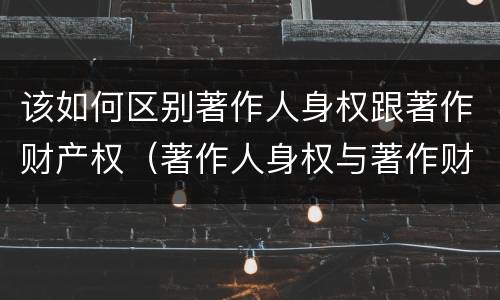 该如何区别著作人身权跟著作财产权（著作人身权与著作财产权有哪些区别）