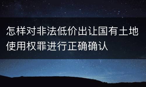怎样对非法低价出让国有土地使用权罪进行正确确认