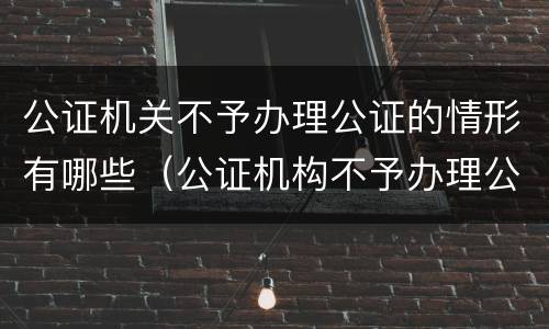 公证机关不予办理公证的情形有哪些（公证机构不予办理公证的情形）
