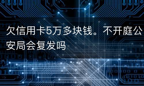 欠信用卡5万多块钱。不开庭公安局会复发吗