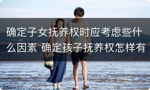 确定子女抚养权时应考虑些什么因素 确定孩子抚养权怎样有效