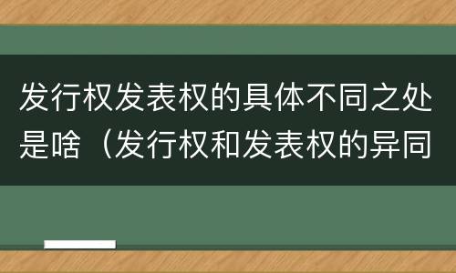 发行权发表权的具体不同之处是啥（发行权和发表权的异同）