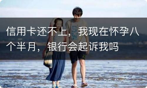信用卡还不上，我现在怀孕八个半月，银行会起诉我吗