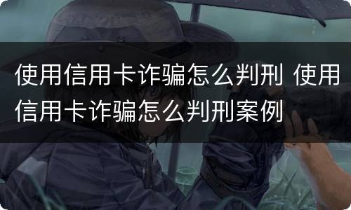 使用信用卡诈骗怎么判刑 使用信用卡诈骗怎么判刑案例
