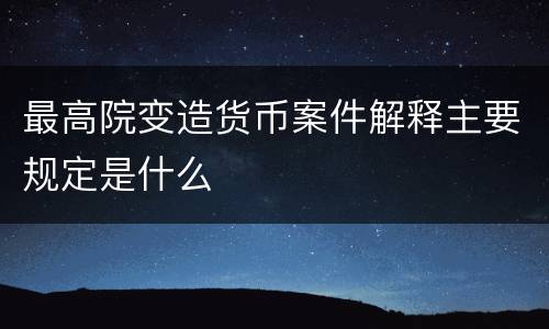 最高院变造货币案件解释主要规定是什么