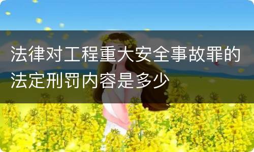法律对工程重大安全事故罪的法定刑罚内容是多少