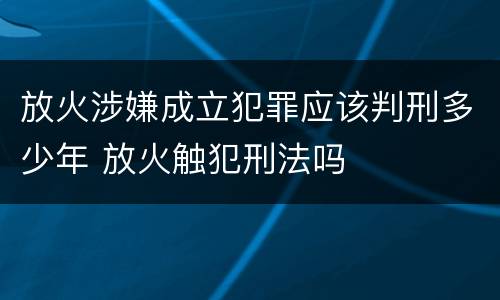 放火涉嫌成立犯罪应该判刑多少年 放火触犯刑法吗