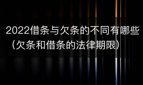 2022借条与欠条的不同有哪些（欠条和借条的法律期限）