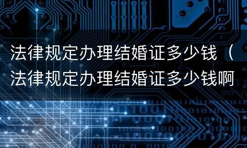 法律规定办理结婚证多少钱（法律规定办理结婚证多少钱啊）