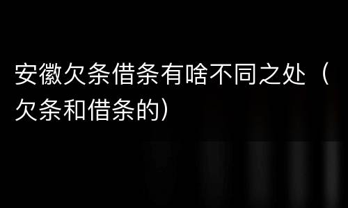 安徽欠条借条有啥不同之处（欠条和借条的）