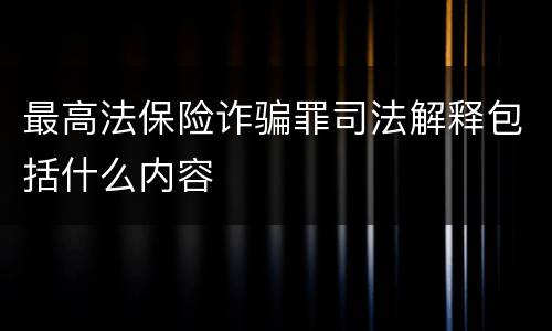 最高法保险诈骗罪司法解释包括什么内容